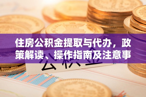 通知住房公积金提取与代办，政策解读、操作指南及注意事项
