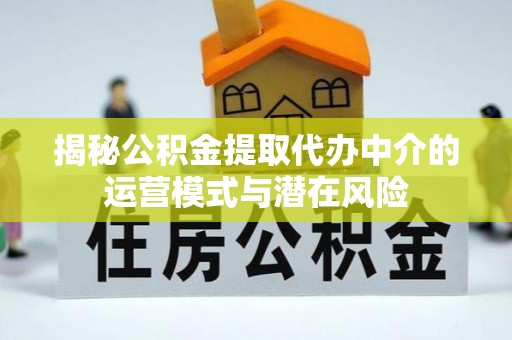 通知揭秘公积金提取代办中介的运营模式与潜在风险