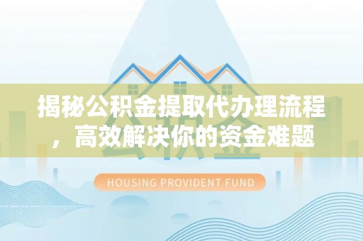 通知揭秘公积金提取代办理流程，高效解决你的资金难题