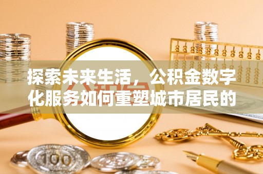通知探索未来生活，公积金数字化服务如何重塑城市居民的便利体验