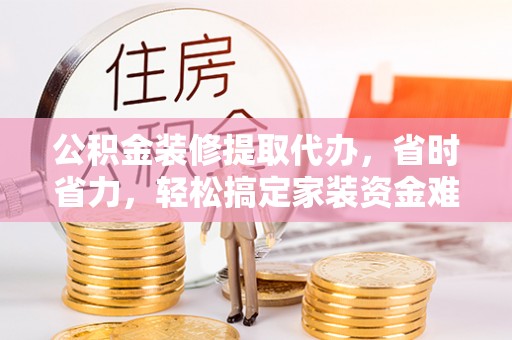 通知公积金装修提取代办，省时省力，轻松搞定家装资金难题