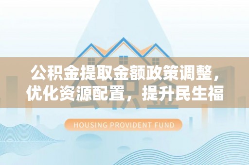 通知公积金提取金额政策调整，优化资源配置，提升民生福祉