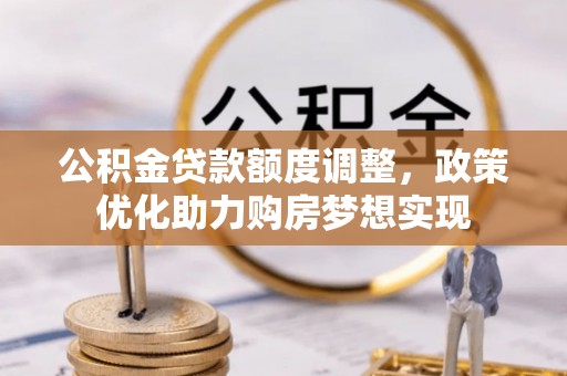 通知公积金贷款额度调整，政策优化助力购房梦想实现