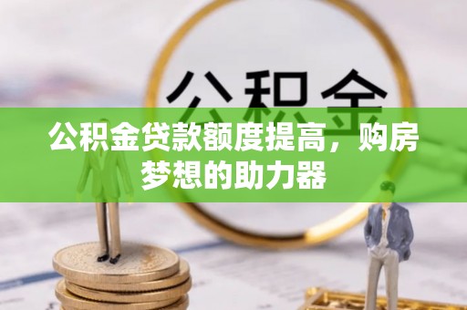 通知公积金贷款额度提高，购房梦想的助力器