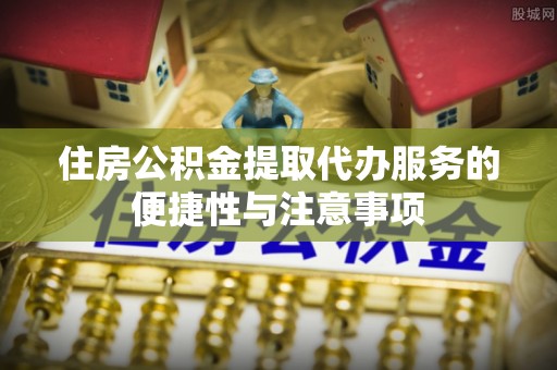 通知住房公积金提取代办服务的便捷性与注意事项