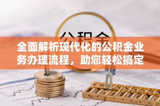 通知全面解析现代化的公积金业务办理流程，助您轻松搞定每一笔交易