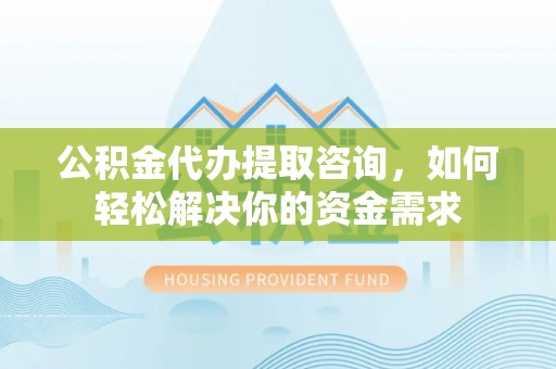 通知公积金代办提取咨询，如何轻松解决你的资金需求