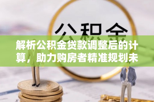 通知解析公积金贷款调整后的计算，助力购房者精准规划未来