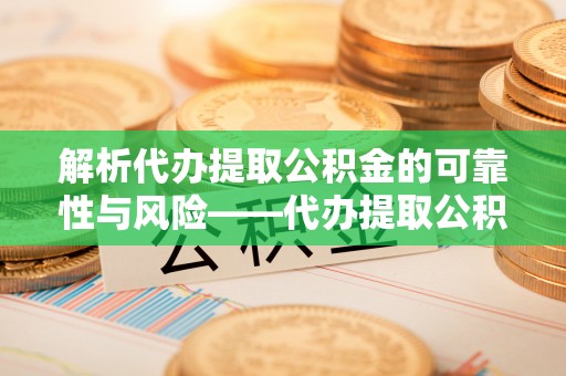 通知解析代办提取公积金的可靠性与风险——代办提取公积金靠谱吗
