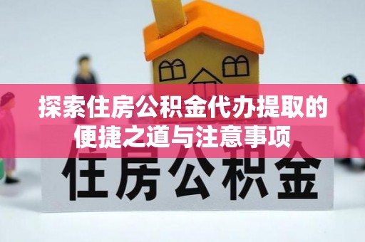 通知探索住房公积金代办提取的便捷之道与注意事项