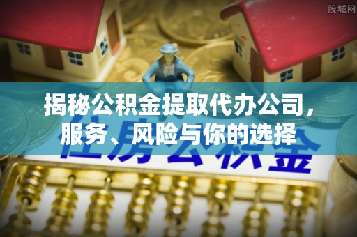 通知揭秘公积金提取代办公司，服务、风险与你的选择
