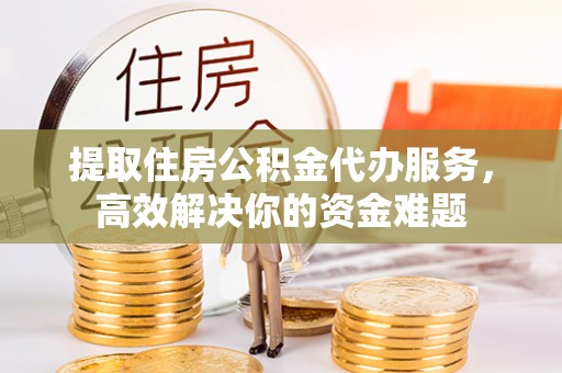 通知提取住房公积金代办服务，高效解决你的资金难题