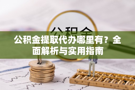 通知公积金提取代办哪里有？全面解析与实用指南