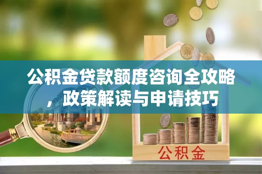 通知公积金贷款额度咨询全攻略，政策解读与申请技巧