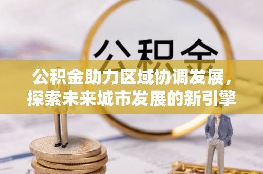 通知公积金助力区域协调发展，探索未来城市发展的新引擎