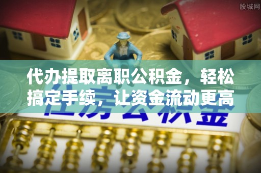 通知代办提取离职公积金，轻松搞定手续，让资金流动更高效