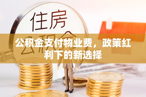 通知公积金支付物业费，政策红利下的新选择