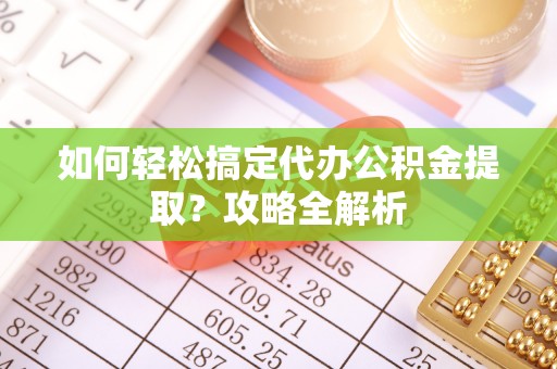通知如何轻松搞定代办公积金提取？攻略全解析