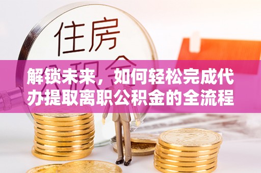 通知解锁未来，如何轻松完成代办提取离职公积金的全流程
