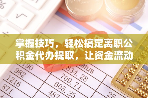 通知掌握技巧，轻松搞定离职公积金代办提取，让资金流动更便捷
