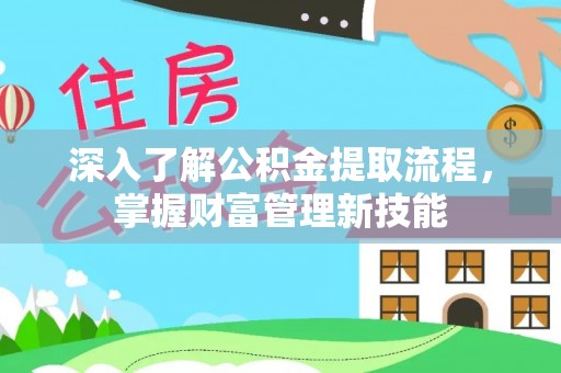 通知深入了解公积金提取流程，掌握财富管理新技能