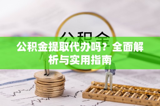 通知公积金提取代办吗？全面解析与实用指南
