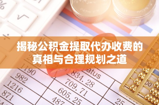 通知揭秘公积金提取代办收费的真相与合理规划之道