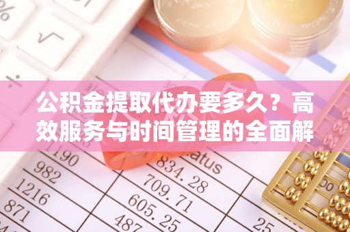 通知公积金提取代办要多久？高效服务与时间管理的全面解析