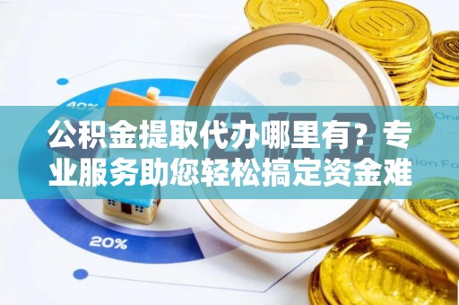 通知公积金提取代办哪里有？专业服务助您轻松搞定资金难题