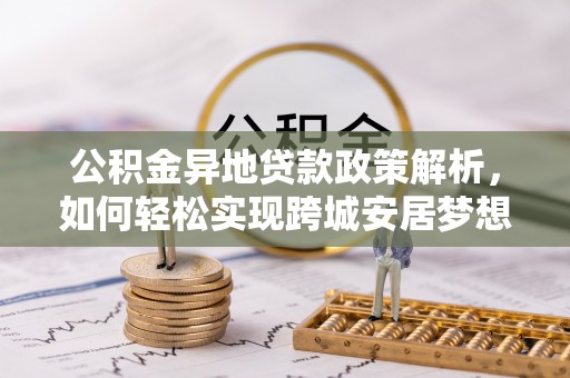 通知公积金异地贷款政策解析，如何轻松实现跨城安居梦想