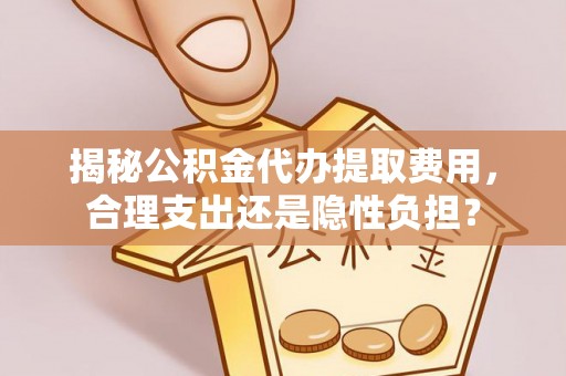 通知揭秘公积金代办提取费用，合理支出还是隐性负担？