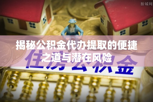 通知揭秘公积金代办提取的便捷之道与潜在风险