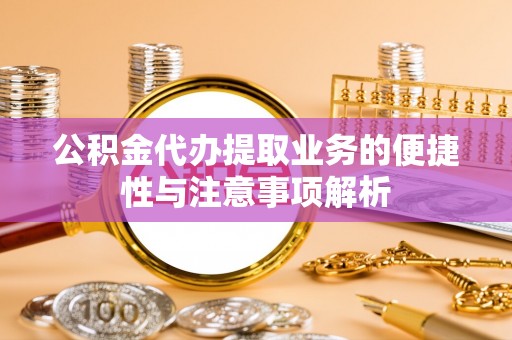 通知公积金代办提取业务的便捷性与注意事项解析