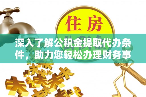 通知深入了解公积金提取代办条件，助力您轻松办理财务事务