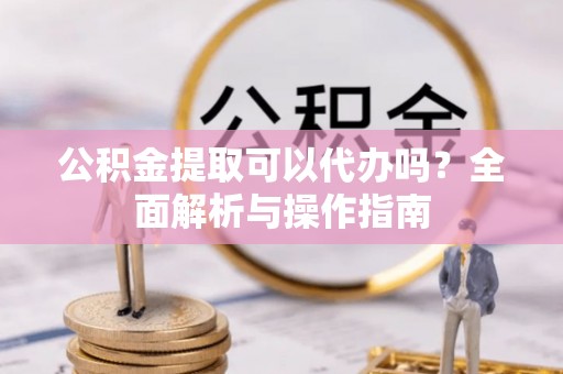 通知公积金提取可以代办吗？全面解析与操作指南