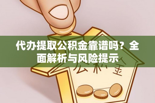 通知代办提取公积金靠谱吗？全面解析与风险提示
