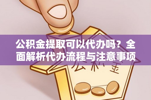 通知公积金提取可以代办吗？全面解析代办流程与注意事项