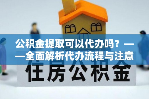 通知公积金提取可以代办吗？——全面解析代办流程与注意事项