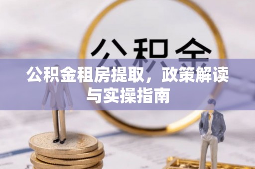 通知公积金租房提取，政策解读与实操指南