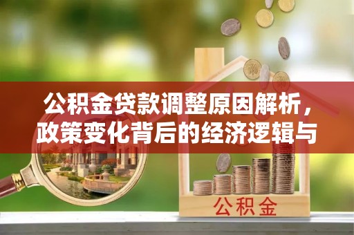 通知公积金贷款调整原因解析，政策变化背后的经济逻辑与民生考量